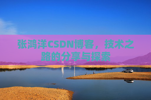 张鸿洋CSDN博客，技术之路的分享与探索