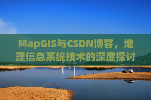 MapGIS与CSDN博客,地理信息系统技术的深度探讨